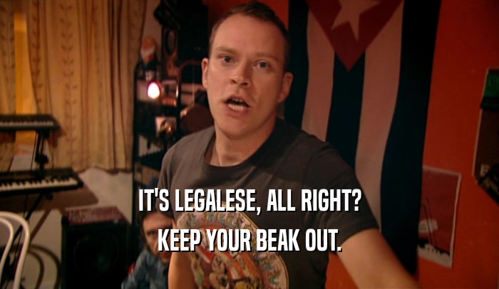 IT'S LEGALESE, ALL RIGHT? KEEP YOUR BEAK OUT. 