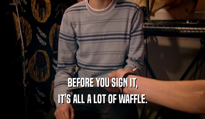 BEFORE YOU SIGN IT, IT'S ALL A LOT OF WAFFLE. 