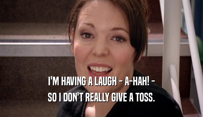 I'M HAVING A LAUGH - A-HAH! - SO I DON'T REALLY GIVE A TOSS. 