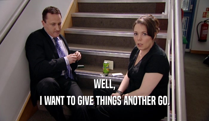 WELL, I WANT TO GIVE THINGS ANOTHER GO. 