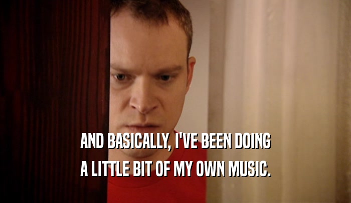 AND BASICALLY, I'VE BEEN DOING A LITTLE BIT OF MY OWN MUSIC. 
