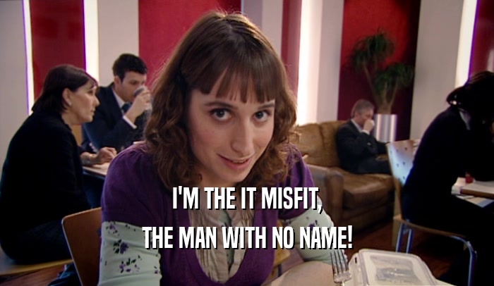 I'M THE IT MISFIT, THE MAN WITH NO NAME! 