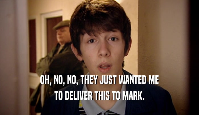 OH, NO, NO, THEY JUST WANTED ME TO DELIVER THIS TO MARK. 