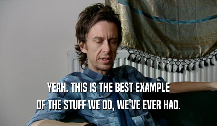 YEAH. THIS IS THE BEST EXAMPLE OF THE STUFF WE DO, WE'VE EVER HAD. 