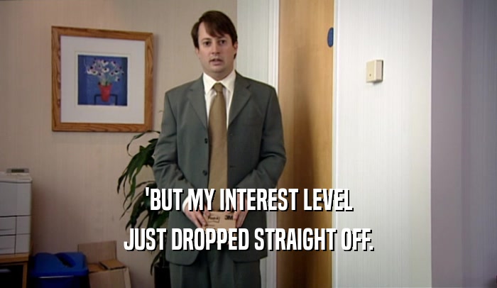 'BUT MY INTEREST LEVEL
 JUST DROPPED STRAIGHT OFF.
 