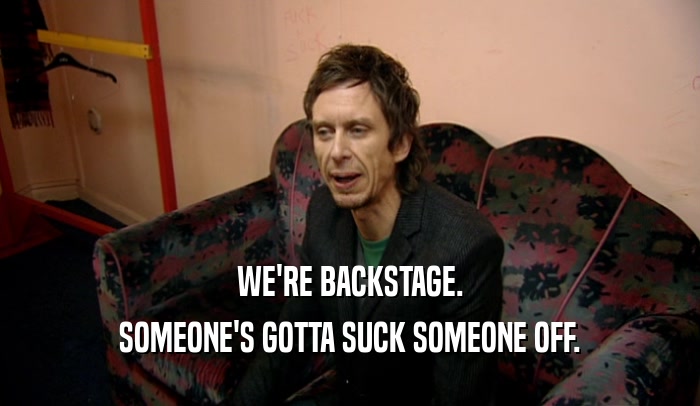 WE'RE BACKSTAGE. SOMEONE'S GOTTA SUCK SOMEONE OFF. 