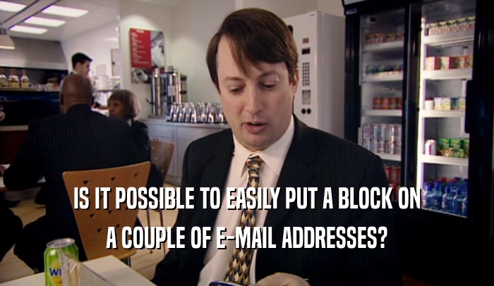 IS IT POSSIBLE TO EASILY PUT A BLOCK ON
 A COUPLE OF E-MAIL ADDRESSES?
 