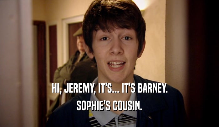 HI, JEREMY, IT'S... IT'S BARNEY. SOPHIE'S COUSIN. 