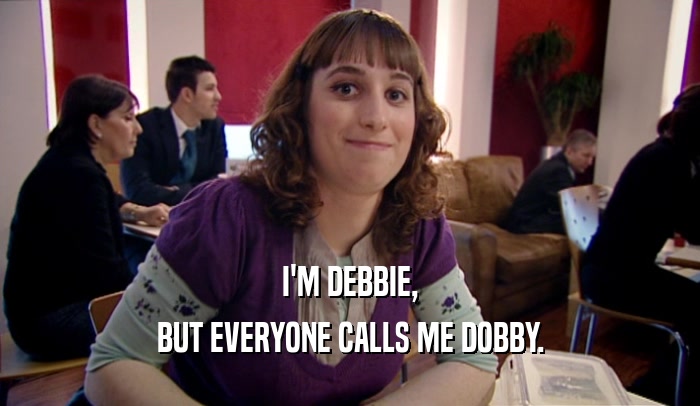 I'M DEBBIE,
 BUT EVERYONE CALLS ME DOBBY.
 