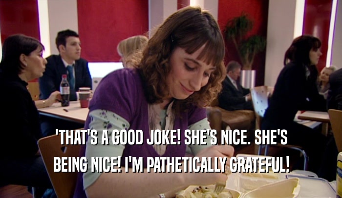 'THAT'S A GOOD JOKE! SHE'S NICE. SHE'S BEING NICE! I'M PATHETICALLY GRATEFUL! 