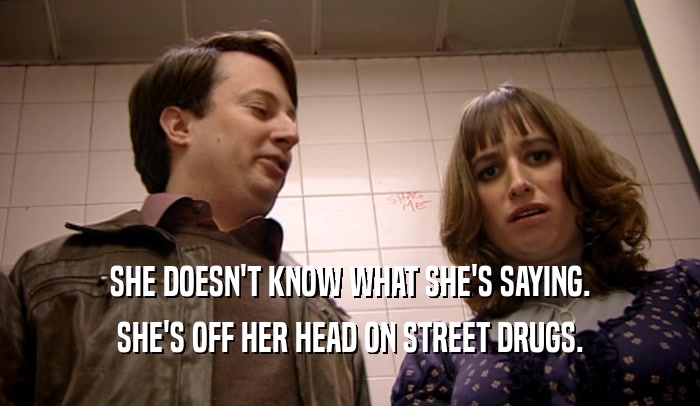 SHE DOESN'T KNOW WHAT SHE'S SAYING.
 SHE'S OFF HER HEAD ON STREET DRUGS.
 