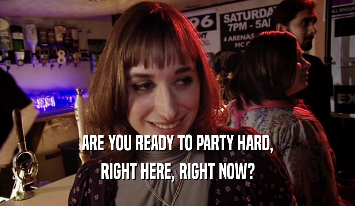 ARE YOU READY TO PARTY HARD, RIGHT HERE, RIGHT NOW? 