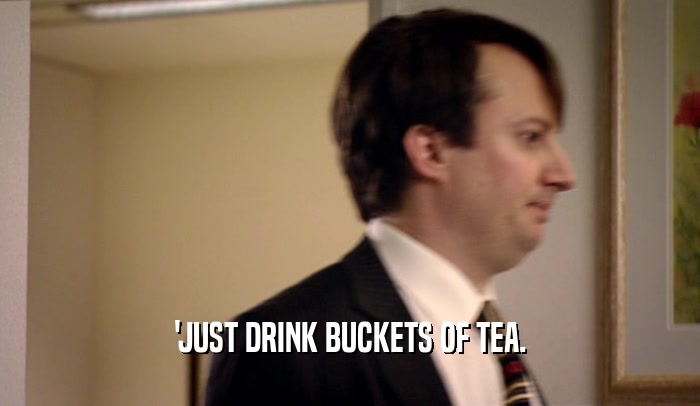 'JUST DRINK BUCKETS OF TEA.  