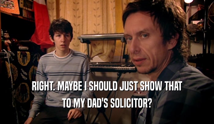 RIGHT. MAYBE I SHOULD JUST SHOW THAT TO MY DAD'S SOLICITOR? 