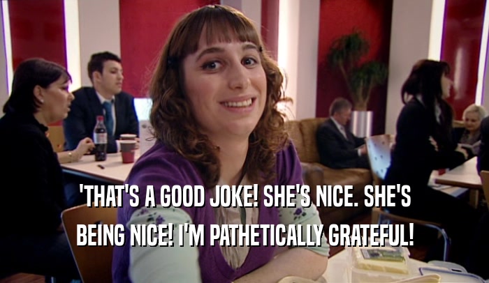 'THAT'S A GOOD JOKE! SHE'S NICE. SHE'S BEING NICE! I'M PATHETICALLY GRATEFUL! 