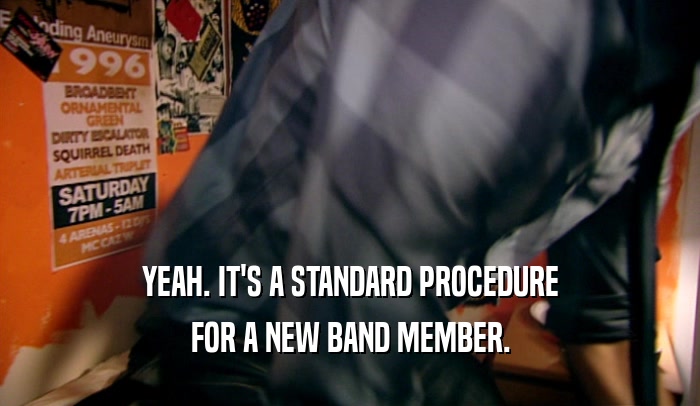 YEAH. IT'S A STANDARD PROCEDURE FOR A NEW BAND MEMBER. 