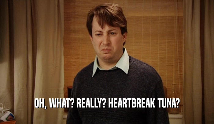 OH, WHAT? REALLY? HEARTBREAK TUNA?  