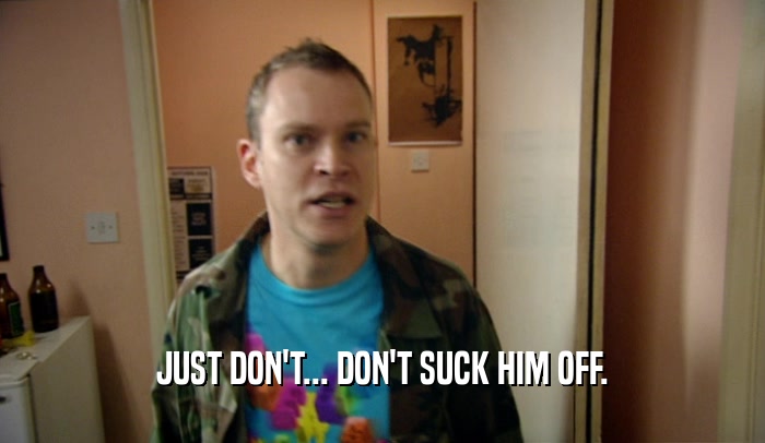 JUST DON'T... DON'T SUCK HIM OFF.  