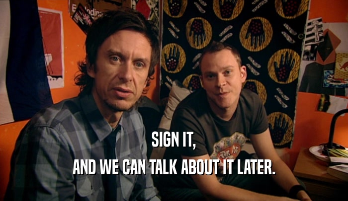 SIGN IT, AND WE CAN TALK ABOUT IT LATER. 