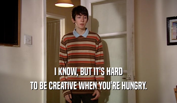 I KNOW, BUT IT'S HARD TO BE CREATIVE WHEN YOU'RE HUNGRY. 