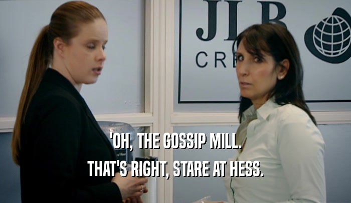 'OH, THE GOSSIP MILL.
 THAT'S RIGHT, STARE AT HESS.
 