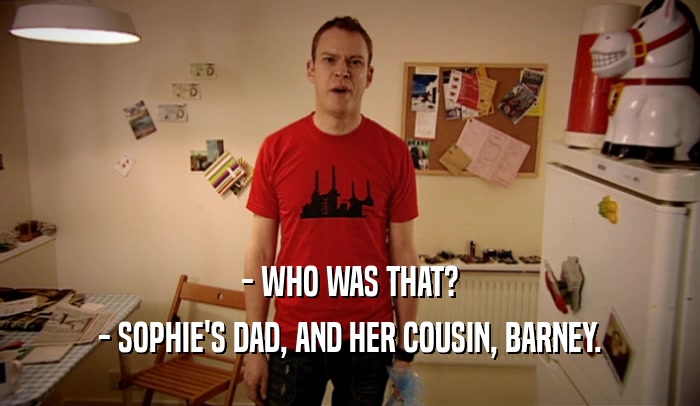 - WHO WAS THAT? - SOPHIE'S DAD, AND HER COUSIN, BARNEY. 