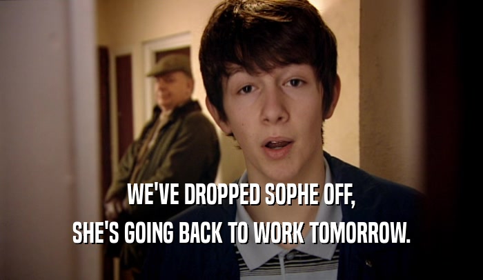 WE'VE DROPPED SOPHE OFF, SHE'S GOING BACK TO WORK TOMORROW. 