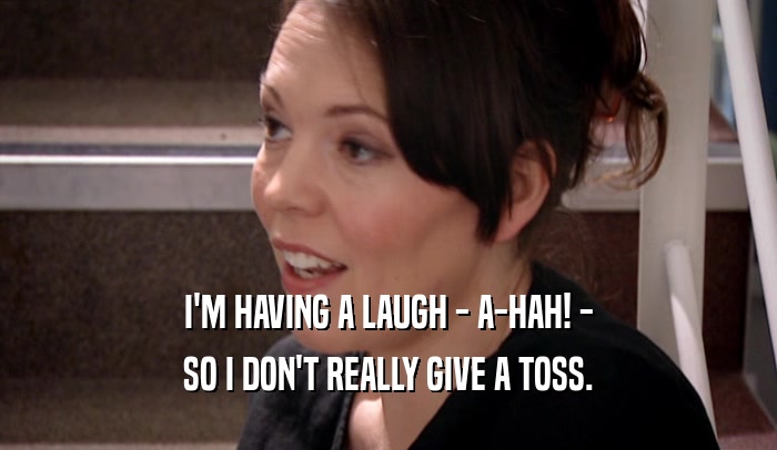 I'M HAVING A LAUGH - A-HAH! - SO I DON'T REALLY GIVE A TOSS. 