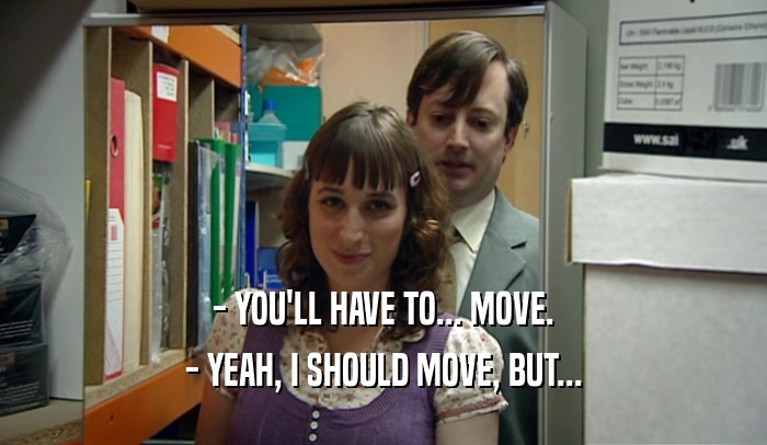 - YOU'LL HAVE TO... MOVE. - YEAH, I SHOULD MOVE, BUT... 