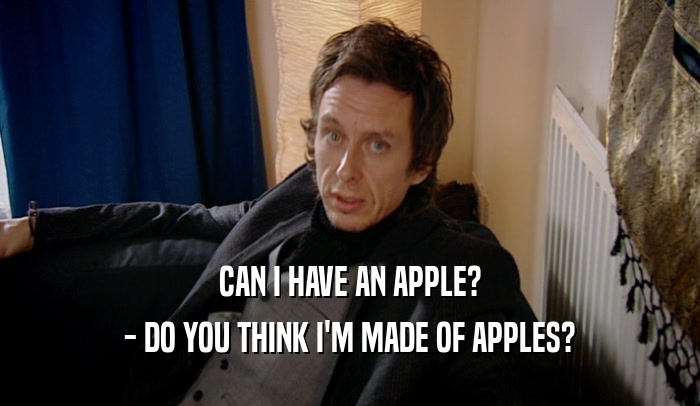 CAN I HAVE AN APPLE?
 - DO YOU THINK I'M MADE OF APPLES?
 