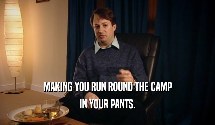 MAKING YOU RUN ROUND THE CAMP IN YOUR PANTS. 