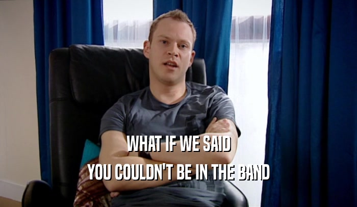 WHAT IF WE SAID YOU COULDN'T BE IN THE BAND 