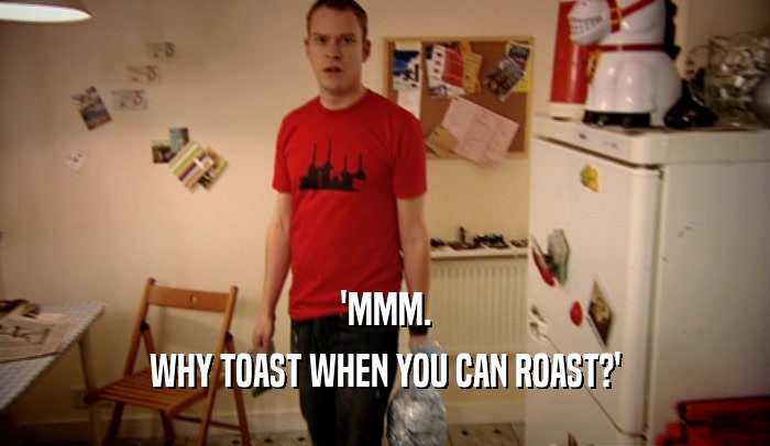 'MMM. WHY TOAST WHEN YOU CAN ROAST?' 