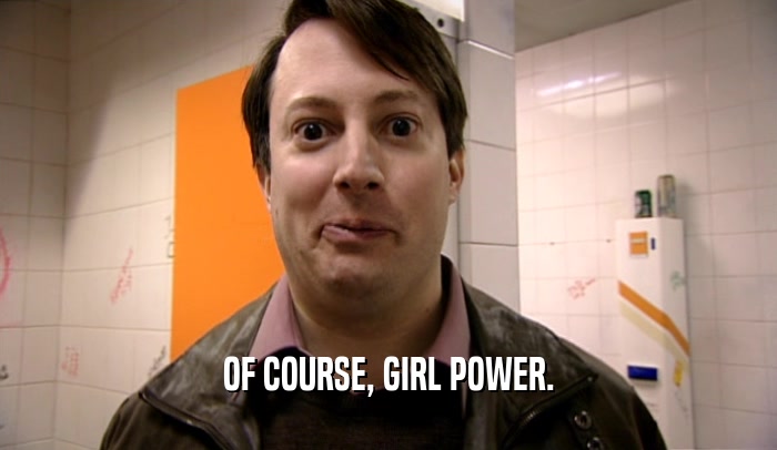 OF COURSE, GIRL POWER.  