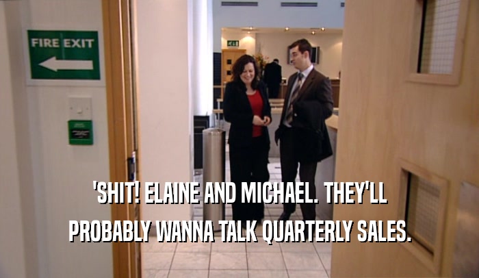 'SHIT! ELAINE AND MICHAEL. THEY'LL PROBABLY WANNA TALK QUARTERLY SALES. 
