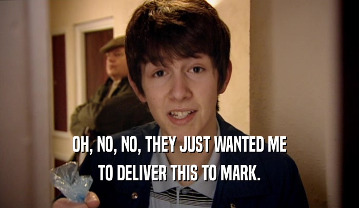 OH, NO, NO, THEY JUST WANTED ME TO DELIVER THIS TO MARK. 