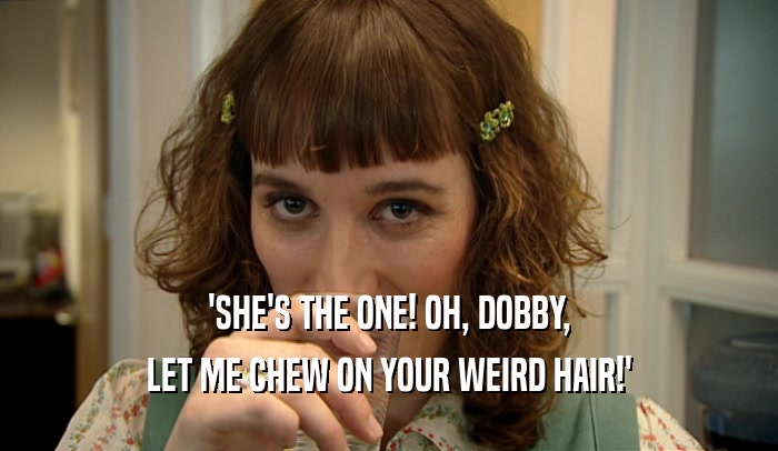 'SHE'S THE ONE! OH, DOBBY, LET ME CHEW ON YOUR WEIRD HAIR!' 