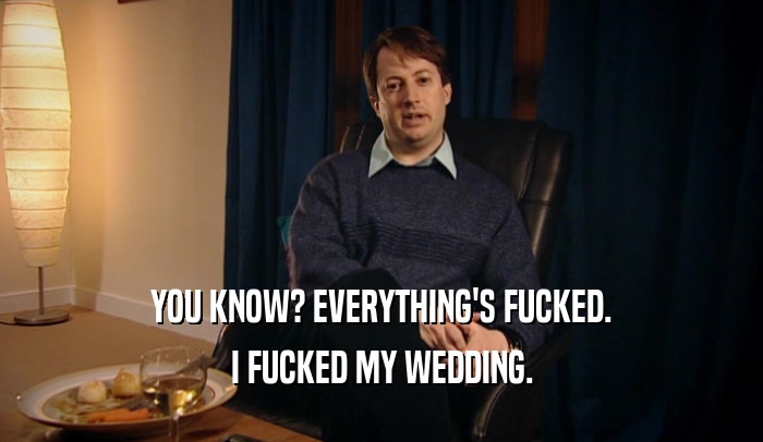 YOU KNOW? EVERYTHING'S FUCKED. I FUCKED MY WEDDING. 