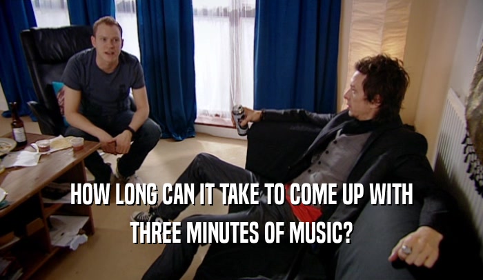 HOW LONG CAN IT TAKE TO COME UP WITH THREE MINUTES OF MUSIC? 