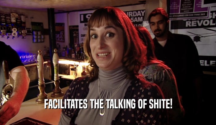 FACILITATES THE TALKING OF SHITE!  