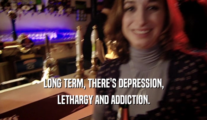 LONG TERM, THERE'S DEPRESSION, LETHARGY AND ADDICTION. 