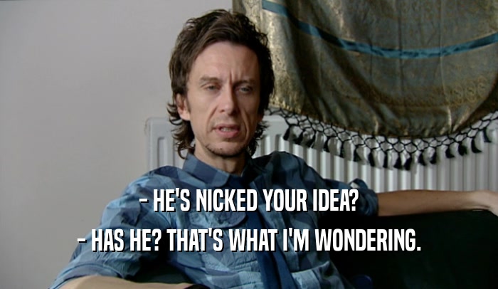- HE'S NICKED YOUR IDEA? - HAS HE? THAT'S WHAT I'M WONDERING. 