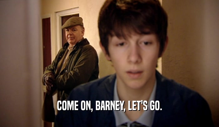 COME ON, BARNEY, LET'S GO.  