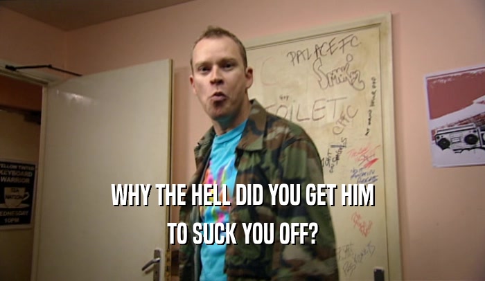 WHY THE HELL DID YOU GET HIM TO SUCK YOU OFF? 