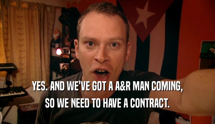 YES. AND WE'VE GOT A A&R MAN COMING, SO WE NEED TO HAVE A CONTRACT. 