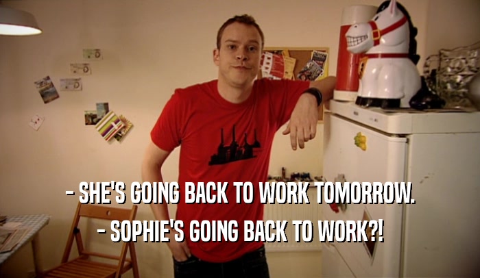 - SHE'S GOING BACK TO WORK TOMORROW. - SOPHIE'S GOING BACK TO WORK?! 