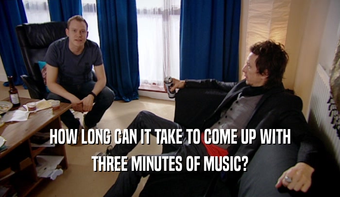 HOW LONG CAN IT TAKE TO COME UP WITH THREE MINUTES OF MUSIC? 