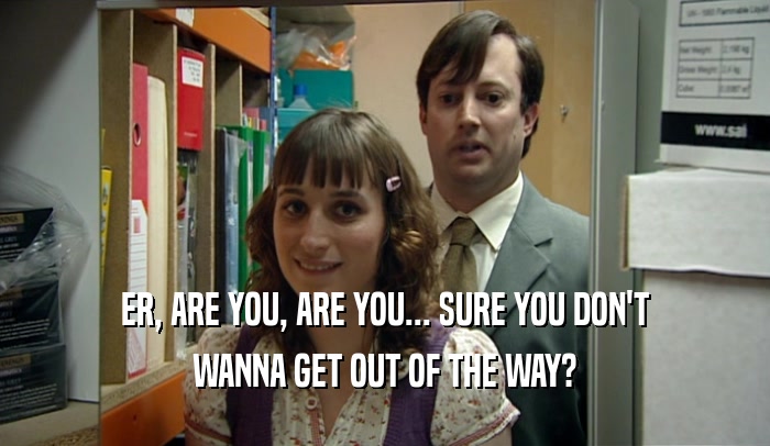 ER, ARE YOU, ARE YOU... SURE YOU DON'T WANNA GET OUT OF THE WAY? 