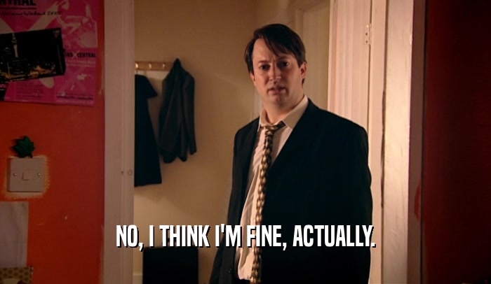 NO, I THINK I'M FINE, ACTUALLY.  
