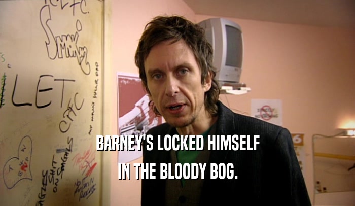 BARNEY'S LOCKED HIMSELF
 IN THE BLOODY BOG.
 